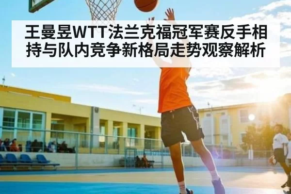 王曼昱WTT法兰克福冠军赛反手相持与队内竞争新格局走势观察解析