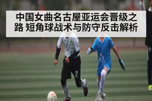 中国女曲名古屋亚运会晋级之路 短角球战术与防守反击解析